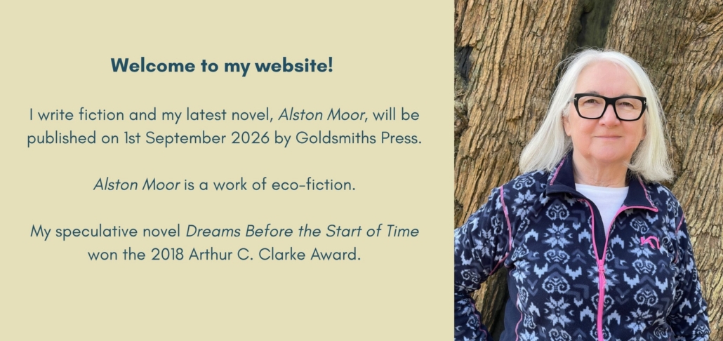 Welcome to my website! I write fiction, and my latest novel, Alston Moor, will be published in September 2026 by Goldsmiths Press. Alston Moor is a work of eco-fiction. In 2018, my novel Dreams Be(4)